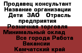 Продавец-консультант › Название организации ­ Дети, ЗАО › Отрасль предприятия ­ Розничная торговля › Минимальный оклад ­ 25 000 - Все города Работа » Вакансии   . Камчатский край,Вилючинск г.